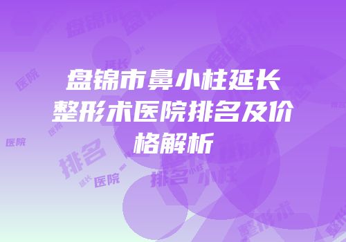 盘锦市鼻小柱延长整形术医院排名及价格解析
