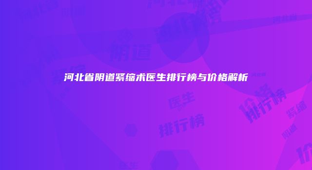 河北省阴道紧缩术医生排行榜与价格解析
