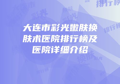 大连市彩光嫩肤换肤术医院排行榜及医院详细介绍