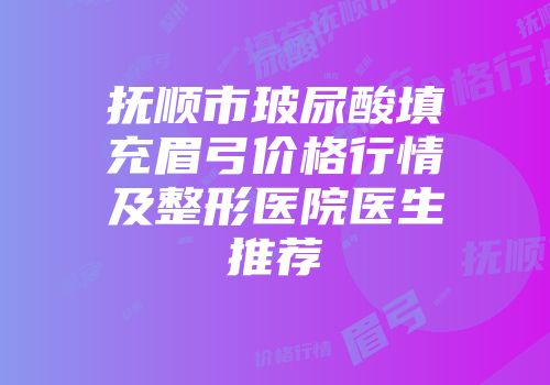 抚顺市玻尿酸填充眉弓价格行情及整形医院医生推荐