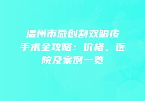 温州市微创割双眼皮手术全攻略：价格、医院及案例一览