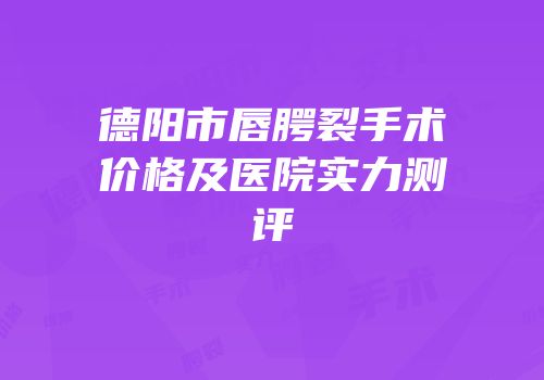 德阳市唇腭裂手术价格及医院实力测评