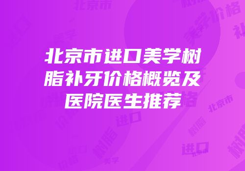 北京市进口美学树脂补牙价格概览及医院医生推荐