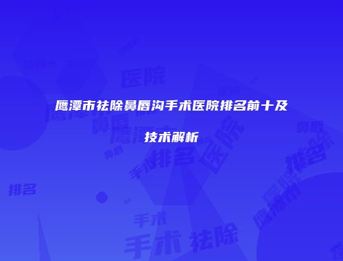 鹰潭市祛除鼻唇沟手术医院排名前十及技术解析
