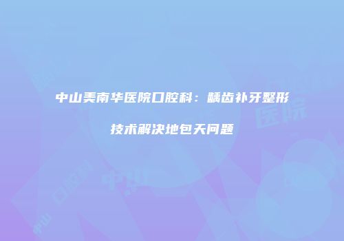 中山美南华医院口腔科：龋齿补牙整形技术解决地包天问题
