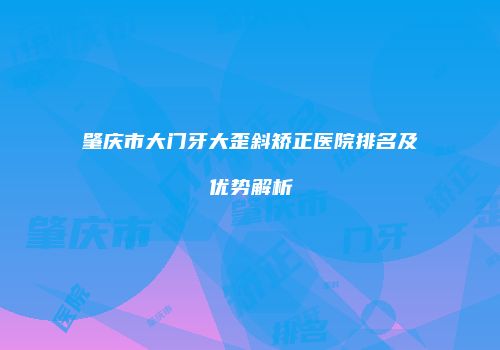 肇庆市大门牙大歪斜矫正医院排名及优势解析