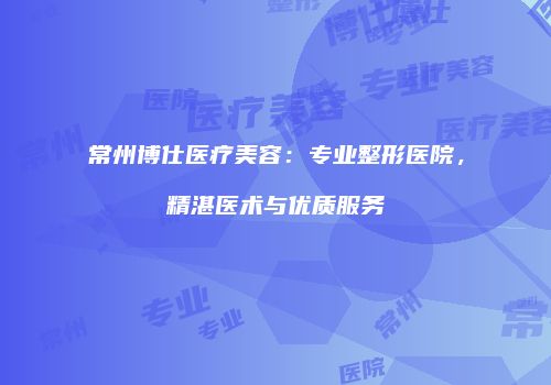 常州博仕医疗美容：专业整形医院，精湛医术与优质服务