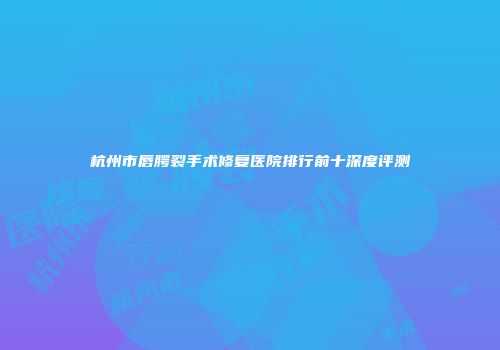 杭州市唇腭裂手术修复医院排行前十深度评测