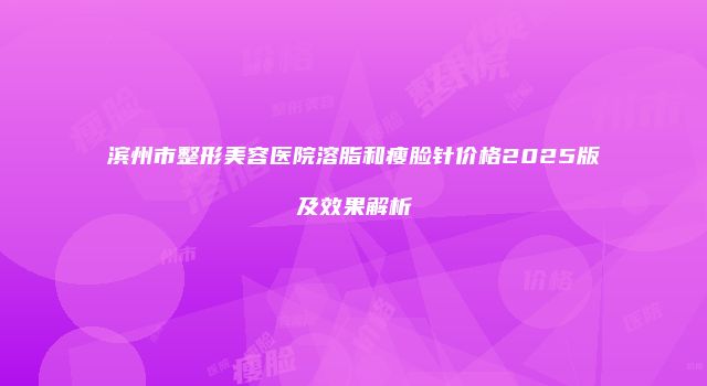 滨州市整形美容医院溶脂和瘦脸针价格2025版及效果解析