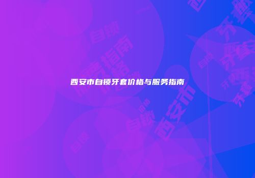 西安市自锁牙套价格与服务指南