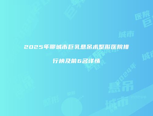 2025年聊城市巨乳悬吊术整形医院排行榜及前6名详情