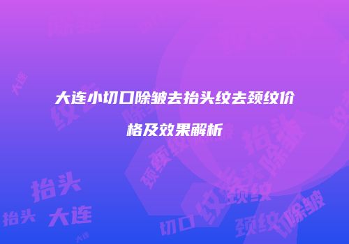 大连小切口除皱去抬头纹去颈纹价格及效果解析