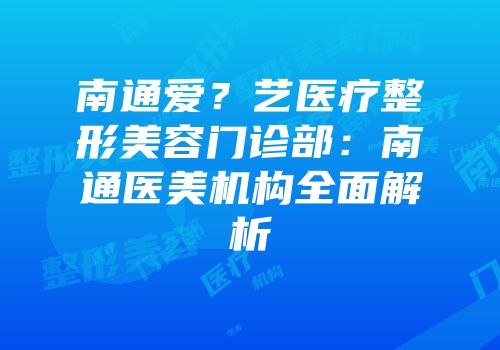 南通爱？艺医疗整形美容门诊部：南通医美机构全面解析