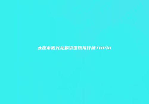 太原市激光祛眼袋医院排行榜TOP10