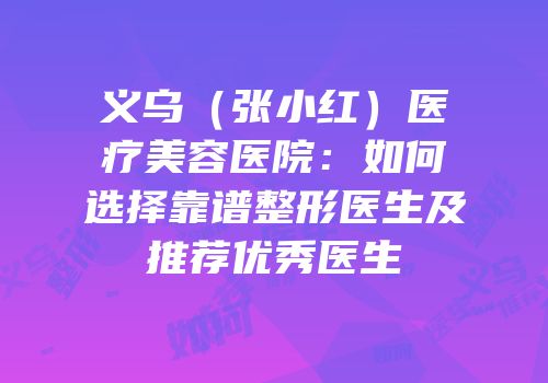 义乌（张小红）医疗美容医院：如何选择靠谱整形医生及推荐优秀医生