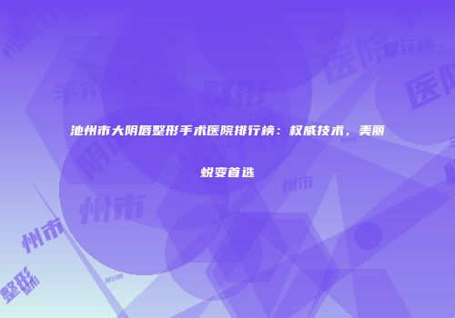 池州市大阴唇整形手术医院排行榜：权威技术，美丽蜕变首选