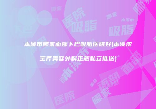 本溪市哪家面部下巴吸脂医院好(本溪沈宝芹美容外科正规私立推送)