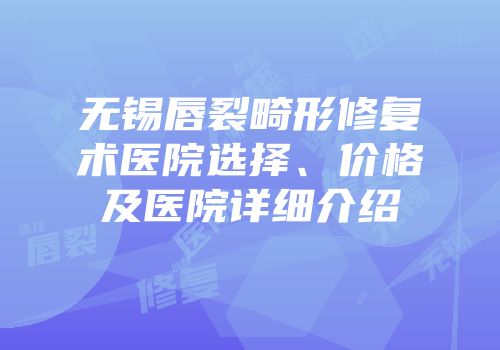 无锡唇裂畸形修复术医院选择、价格及医院详细介绍