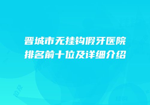 晋城市无挂钩假牙医院排名前十位及详细介绍