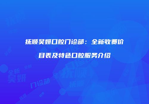 抚顺吴妍口腔门诊部：全新收费价目表及特色口腔服务介绍