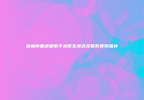 深圳市面部吸脂手术医生排名及整形医院推荐