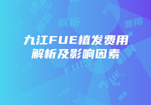 九江FUE植发费用解析及影响因素