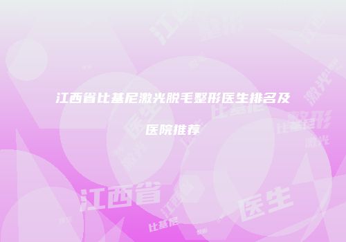 江西省比基尼激光脱毛整形医生排名及医院推荐