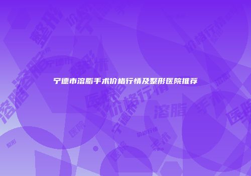 宁德市溶脂手术价格行情及整形医院推荐