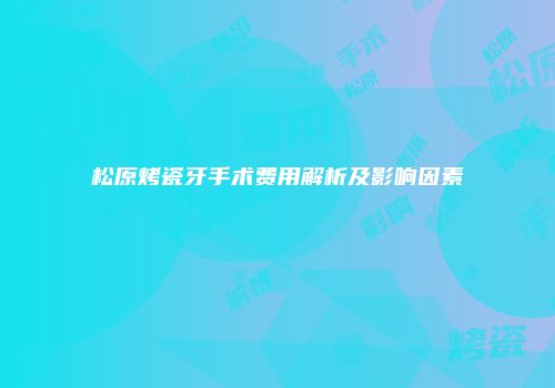 松原烤瓷牙手术费用解析及影响因素