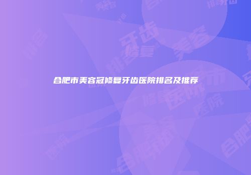 合肥市美容冠修复牙齿医院排名及推荐
