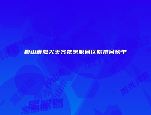 鞍山市激光美容祛黑眼圈医院排名榜单