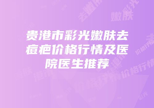 贵港市彩光嫩肤去痘疤价格行情及医院医生推荐