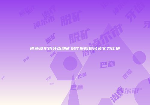 巴彦淖尔市牙齿脱矿治疗医院排名及实力比拼