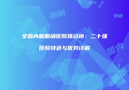 全国内眦眼角医院排名榜：二十强医院特色与优势详解