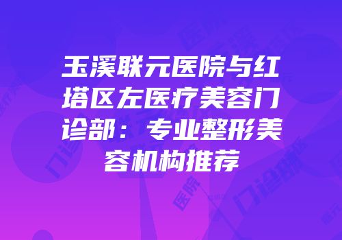 玉溪联元医院与红塔区左医疗美容门诊部：专业整形美容机构推荐