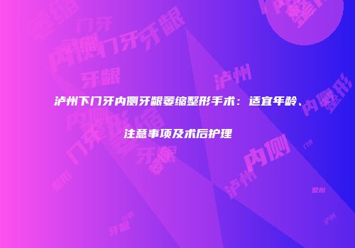 泸州下门牙内侧牙龈萎缩整形手术：适宜年龄、注意事项及术后护理