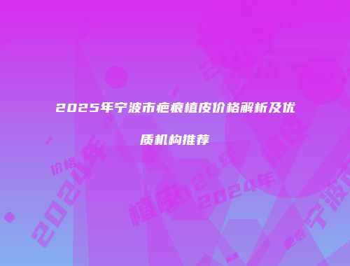 2025年宁波市疤痕植皮价格解析及优质机构推荐