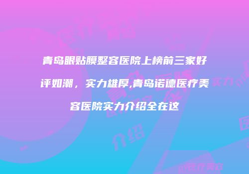 青岛眼贴膜整容医院上榜前三家好评如潮，实力雄厚,青岛诺德医疗美容医院实力介绍全在这