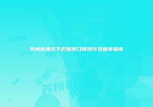 苏州市填充下巴医院口碑排行及推荐指南