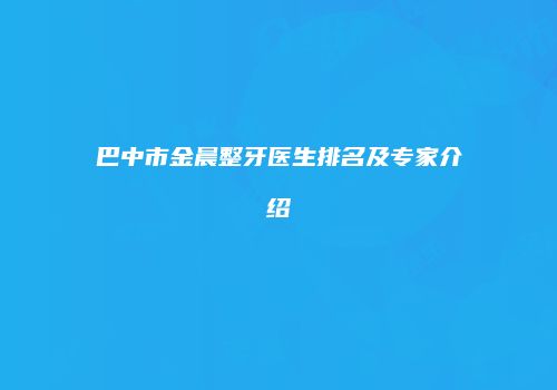巴中市金晨整牙医生排名及专家介绍