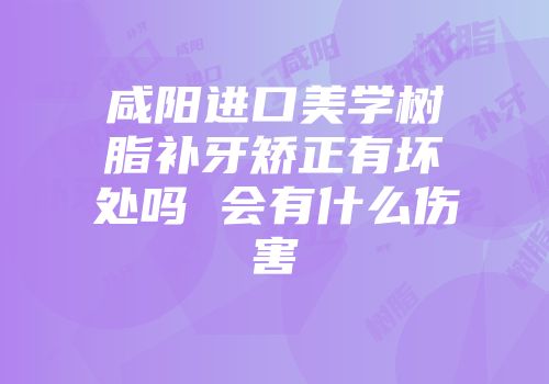 咸阳进口美学树脂补牙矫正有坏处吗 会有什么伤害