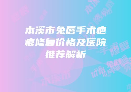 本溪市兔唇手术疤痕修复价格及医院推荐解析