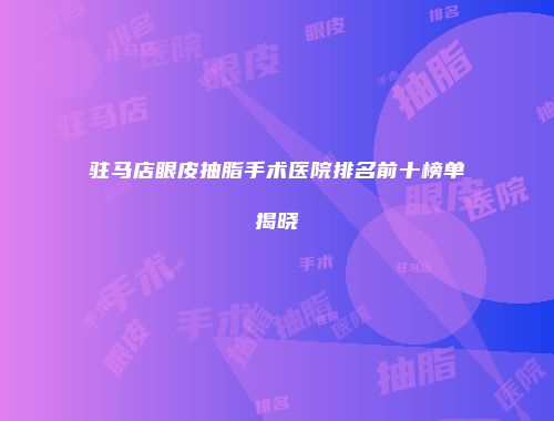 驻马店眼皮抽脂手术医院排名前十榜单揭晓