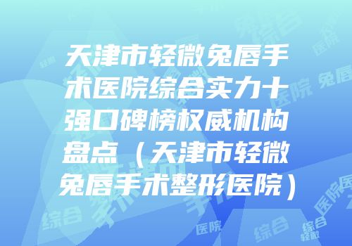 天津市轻微兔唇手术医院综合实力十强口碑榜权威机构盘点（天津市轻微兔唇手术整形医院）
