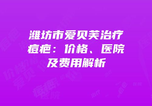潍坊市爱贝芙治疗痘疤：价格、医院及费用解析