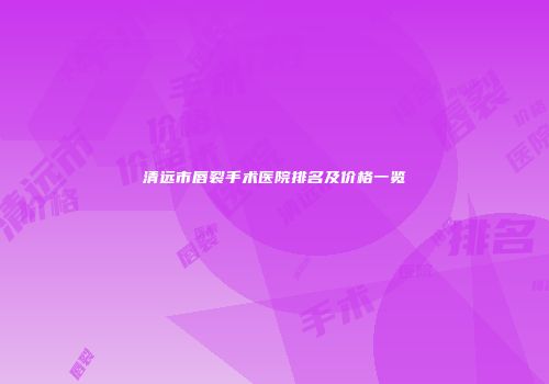 清远市唇裂手术医院排名及价格一览