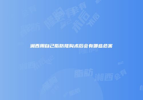 湘西用自己脂肪隆胸术后会有哪些危害