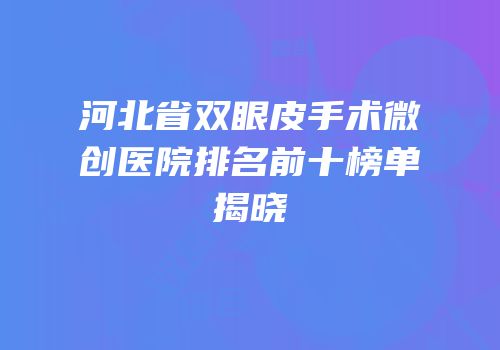 河北省双眼皮手术微创医院排名前十榜单揭晓