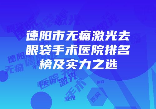 德阳市无痛激光去眼袋手术医院排名榜及实力之选