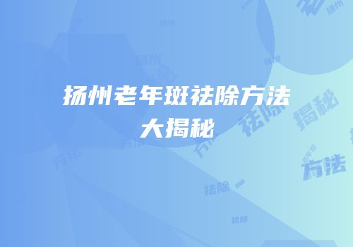 扬州老年斑祛除方法大揭秘